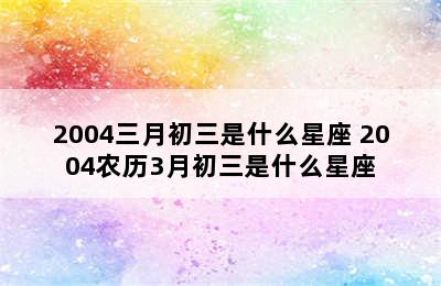 2004三月初三是什么星座 2004农历3月初三是什么星座